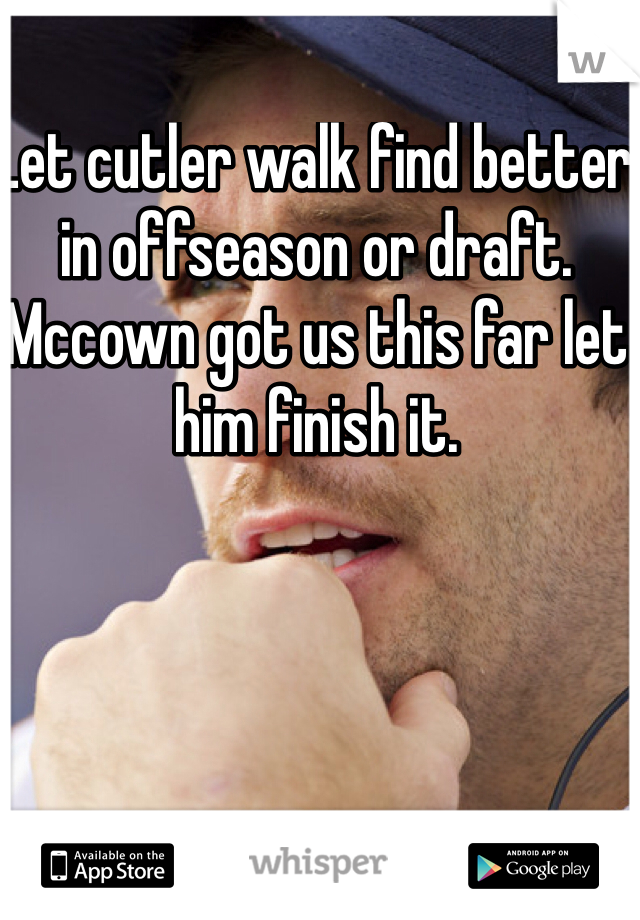 Let cutler walk find better in offseason or draft. Mccown got us this far let him finish it. 