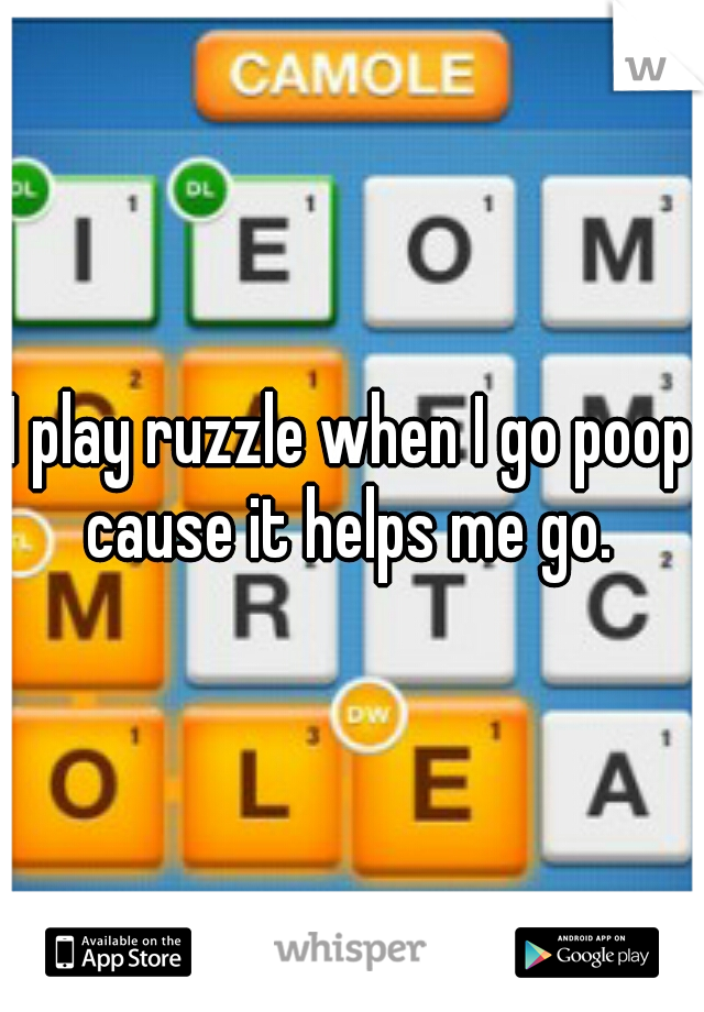 I play ruzzle when I go poop cause it helps me go. 