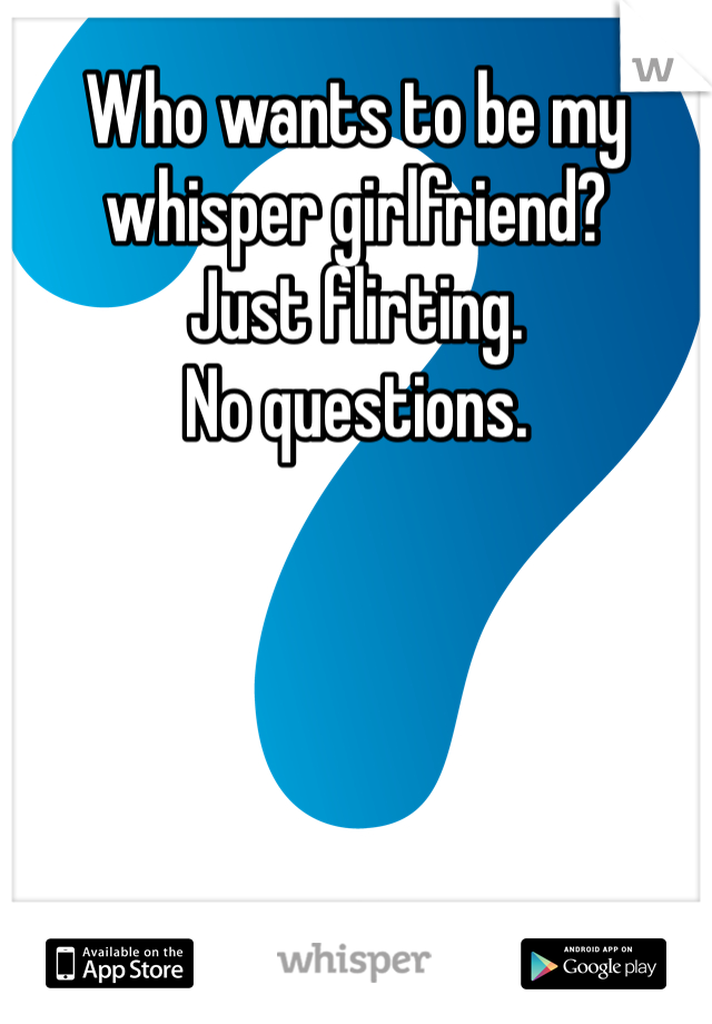 Who wants to be my whisper girlfriend?
Just flirting.
No questions.