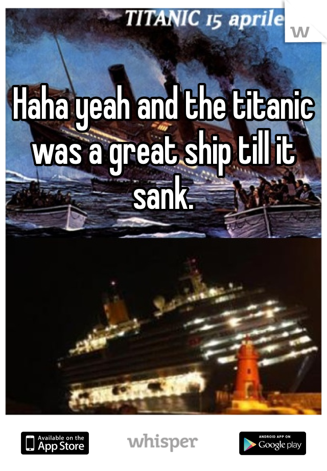 Haha yeah and the titanic was a great ship till it sank. 