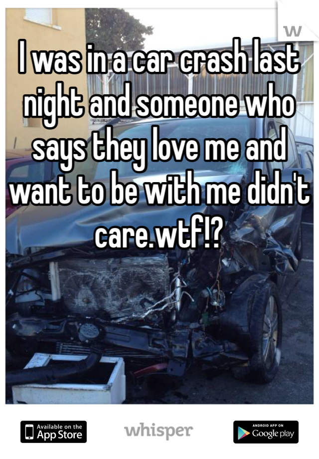I was in a car crash last night and someone who says they love me and want to be with me didn't care.wtf!?