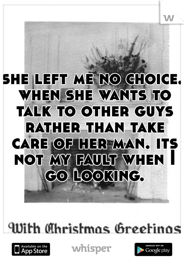 she left me no choice. when she wants to talk to other guys rather than take care of her man. its not my fault when I go looking.