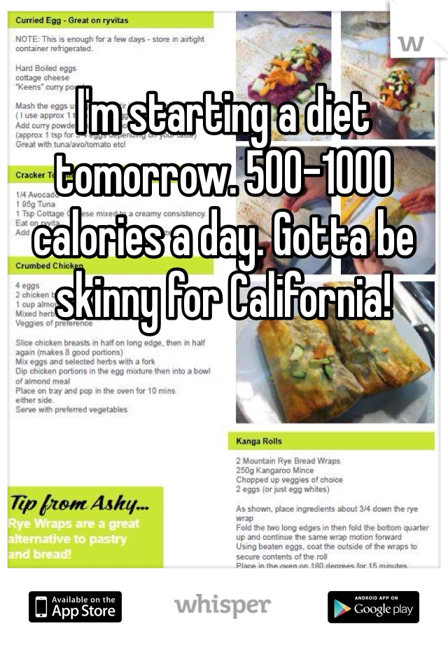 I'm starting a diet tomorrow. 500-1000 calories a day. Gotta be skinny for California!
