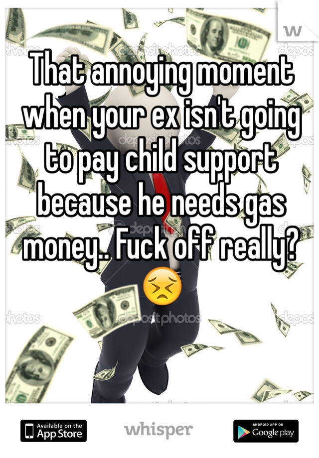 That annoying moment when your ex isn't going to pay child support because he needs gas money.. Fuck off really? 😣 
