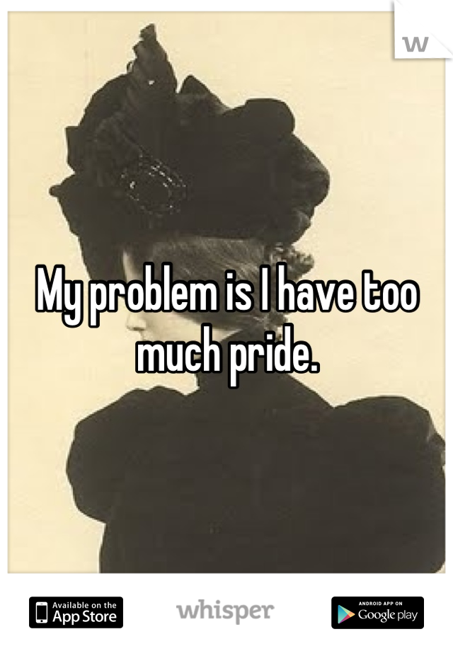 My problem is I have too much pride.