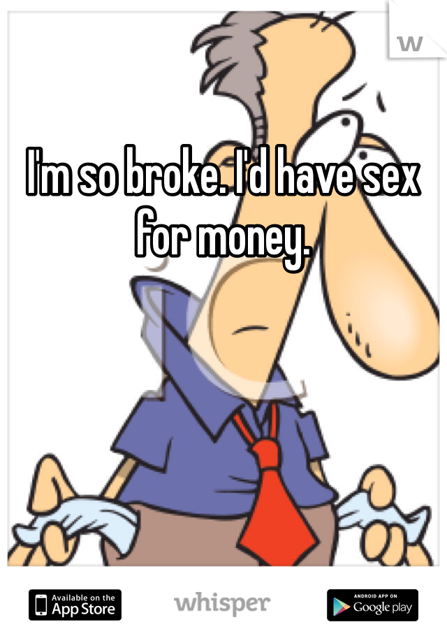 I'm so broke. I'd have sex for money.