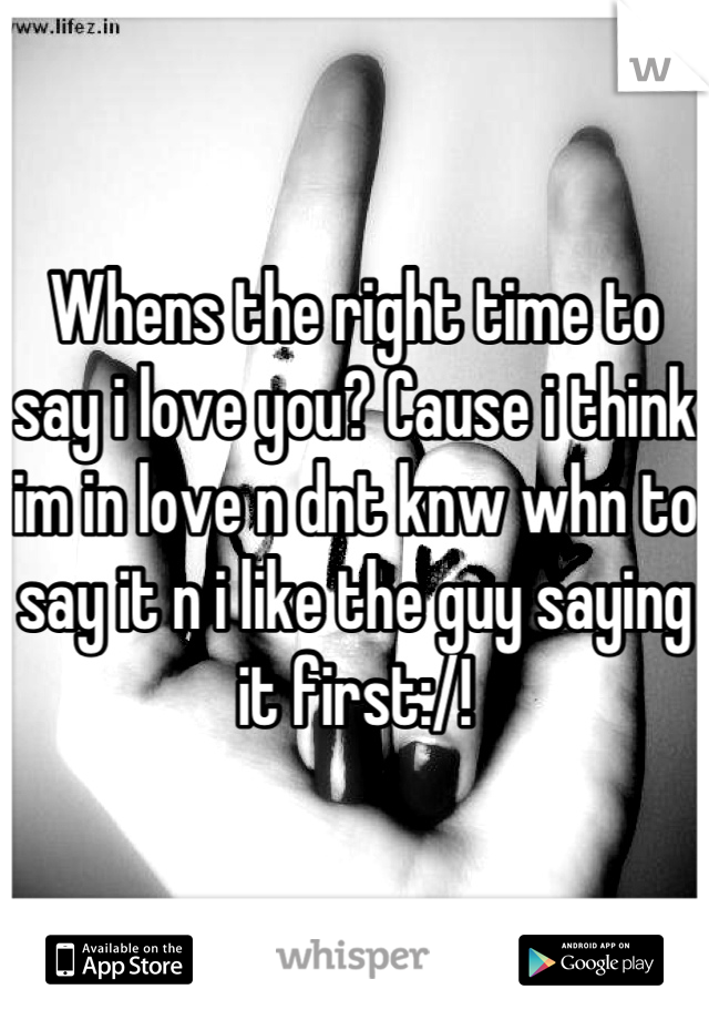 Whens the right time to say i love you? Cause i think im in love n dnt knw whn to say it n i like the guy saying it first:/!
