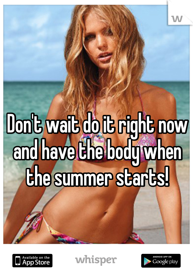 Don't wait do it right now and have the body when the summer starts!