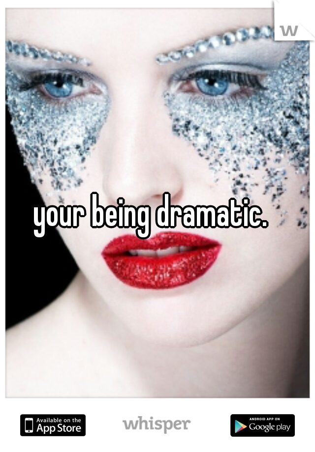 your being dramatic.  