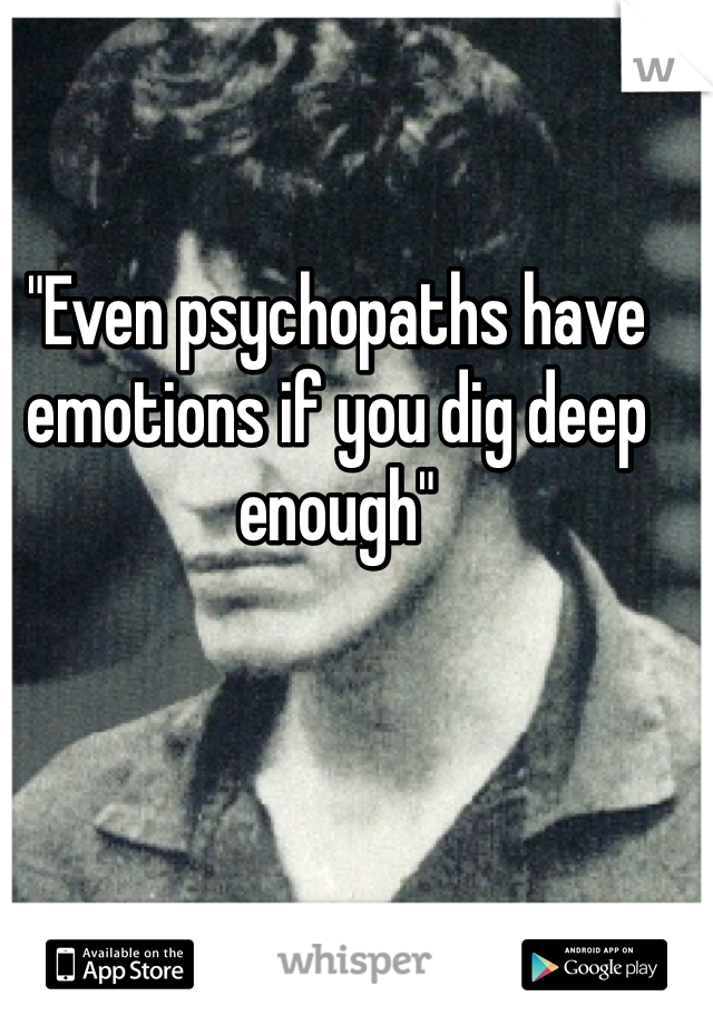 "Even psychopaths have emotions if you dig deep enough"