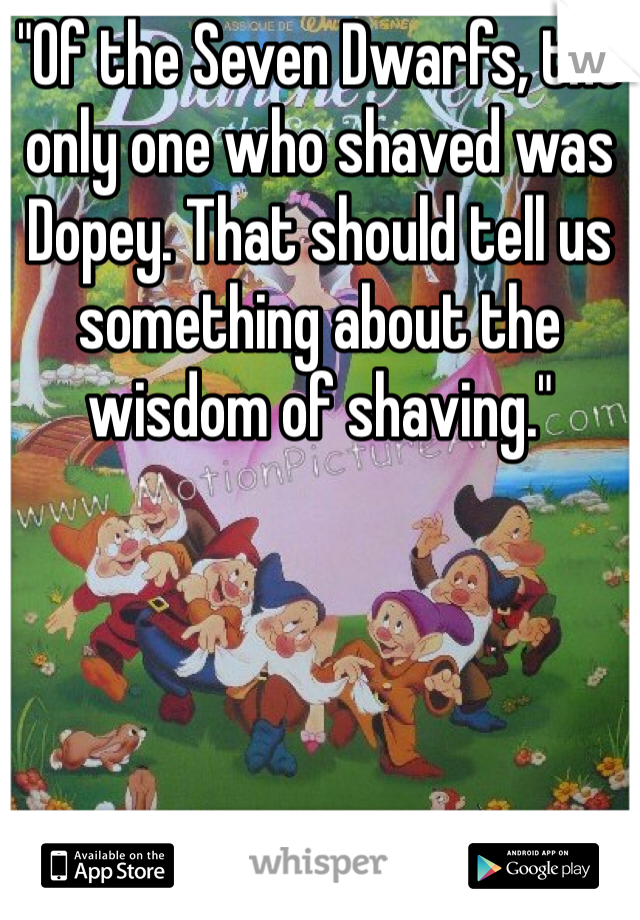 "Of the Seven Dwarfs, the only one who shaved was Dopey. That should tell us something about the wisdom of shaving."