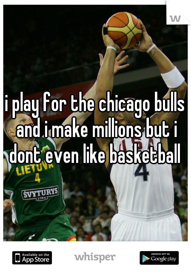 i play for the chicago bulls and i make millions but i dont even like basketball 