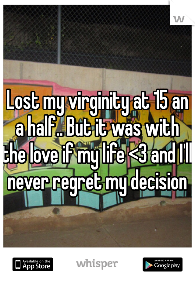 Lost my virginity at 15 an a half.. But it was with the love if my life <3 and I'll never regret my decision 
