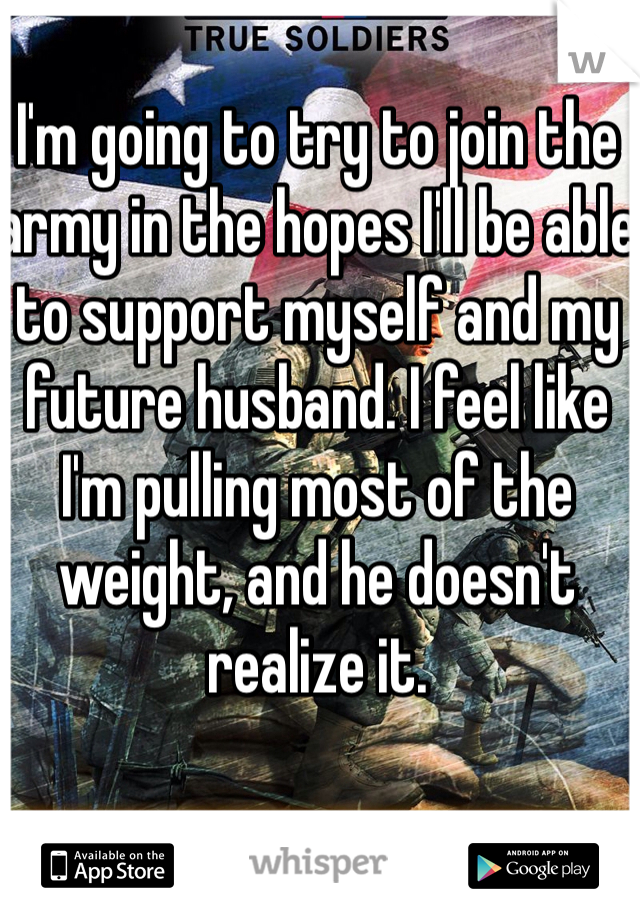I'm going to try to join the army in the hopes I'll be able to support myself and my future husband. I feel like I'm pulling most of the weight, and he doesn't realize it.  