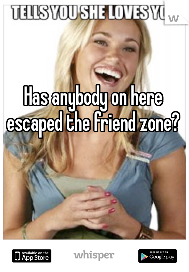 Has anybody on here escaped the friend zone?
