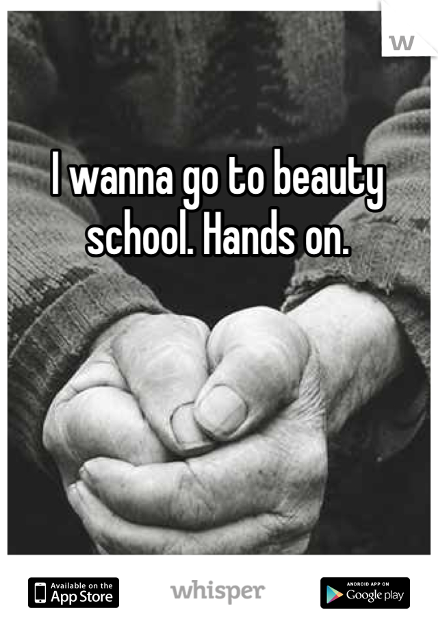 I wanna go to beauty school. Hands on. 