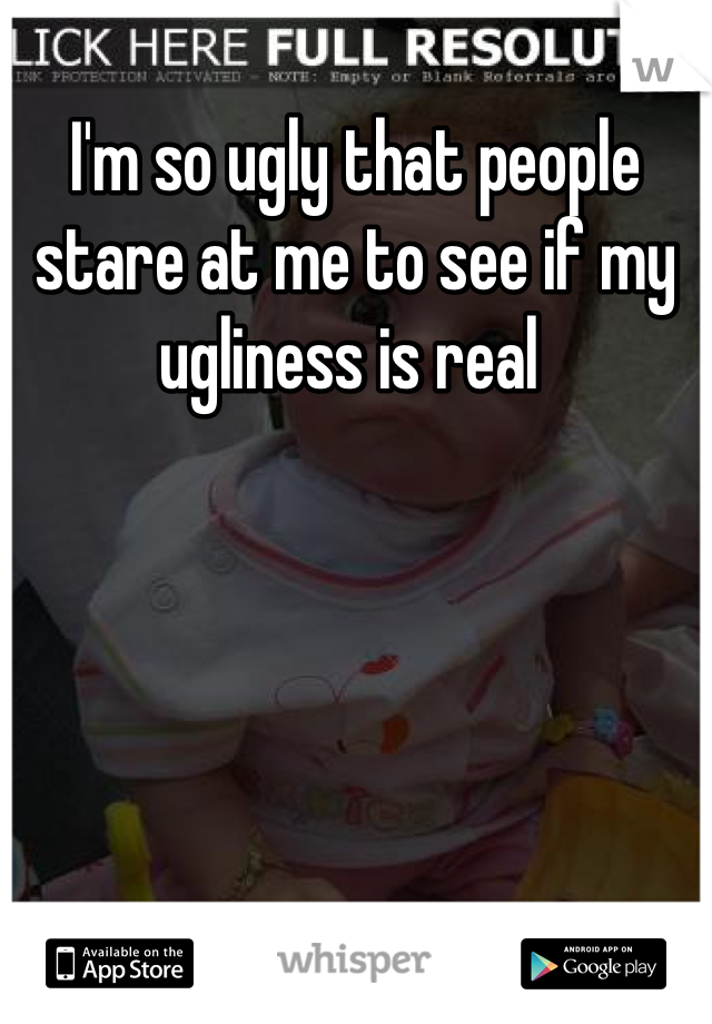 I'm so ugly that people stare at me to see if my ugliness is real 