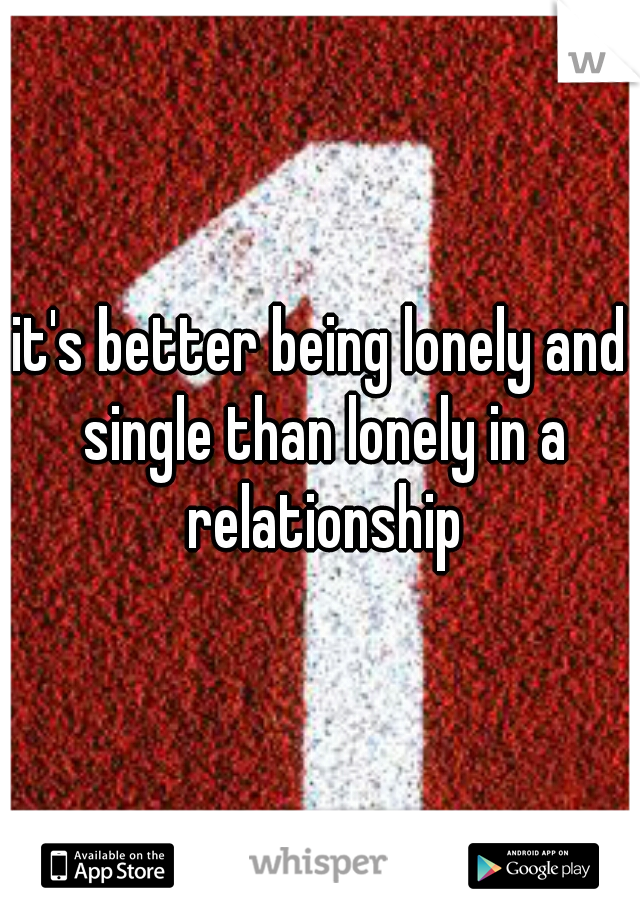 it's better being lonely and single than lonely in a relationship