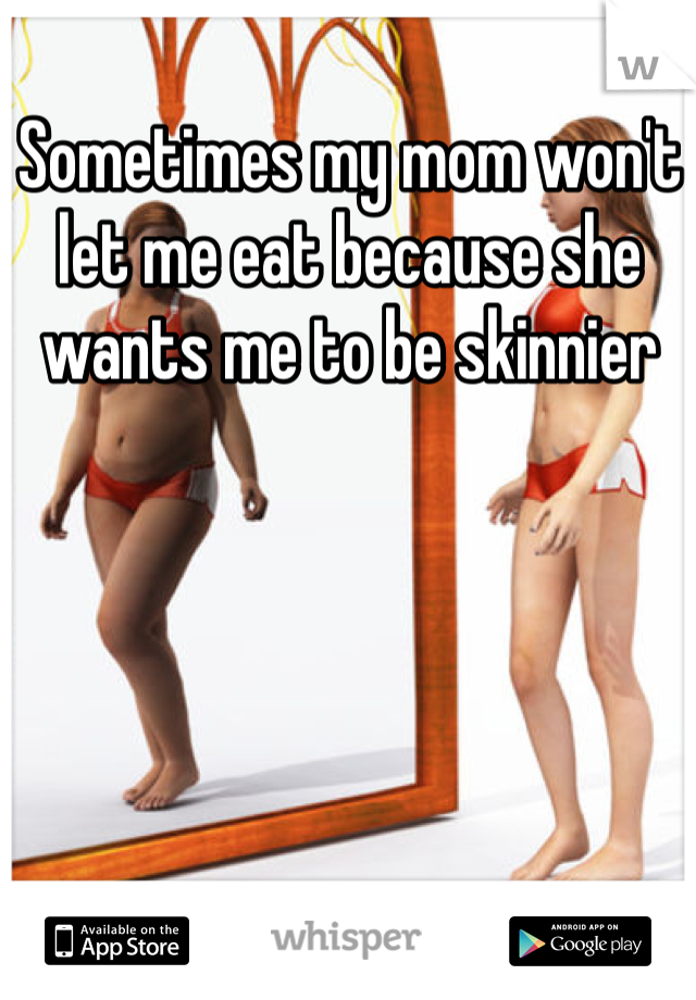 Sometimes my mom won't let me eat because she wants me to be skinnier 