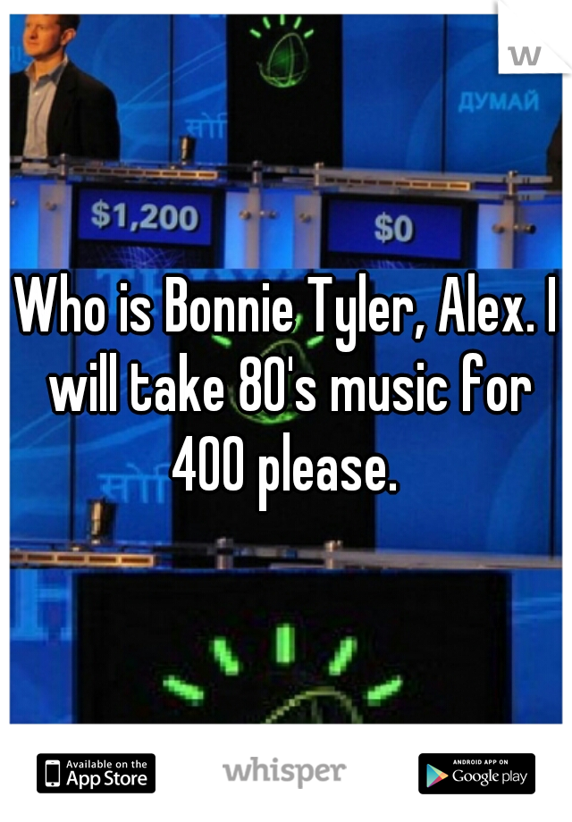 Who is Bonnie Tyler, Alex. I will take 80's music for 400 please. 