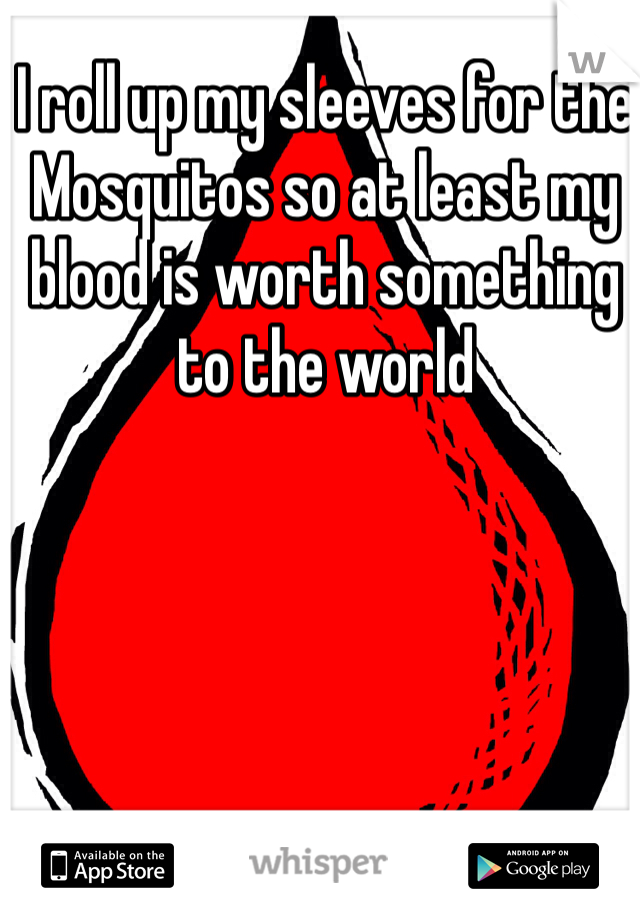 I roll up my sleeves for the Mosquitos so at least my blood is worth something to the world 