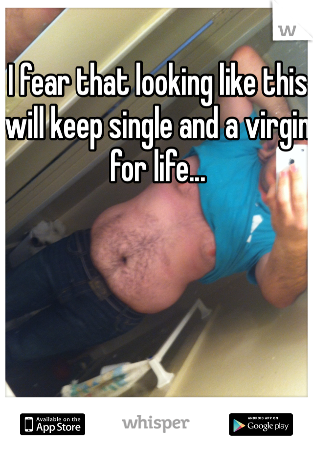 I fear that looking like this will keep single and a virgin for life...
