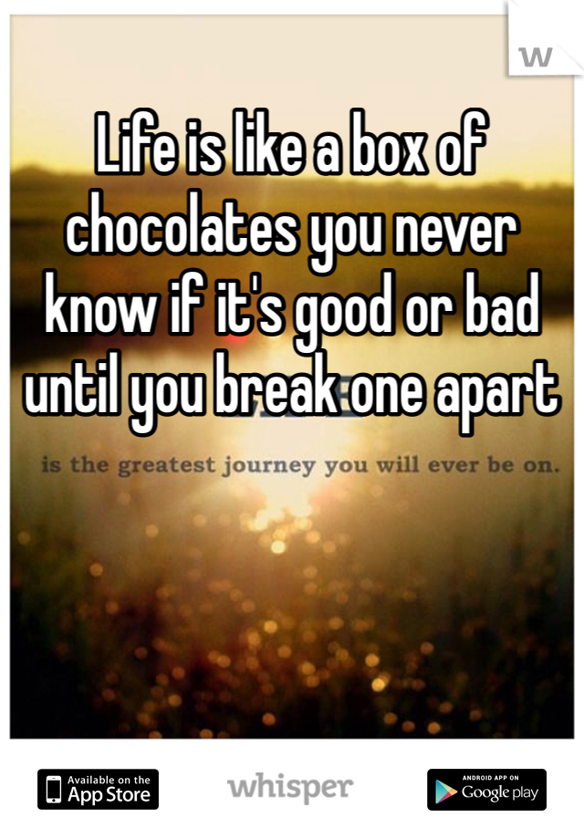 Life is like a box of chocolates you never know if it's good or bad until you break one apart