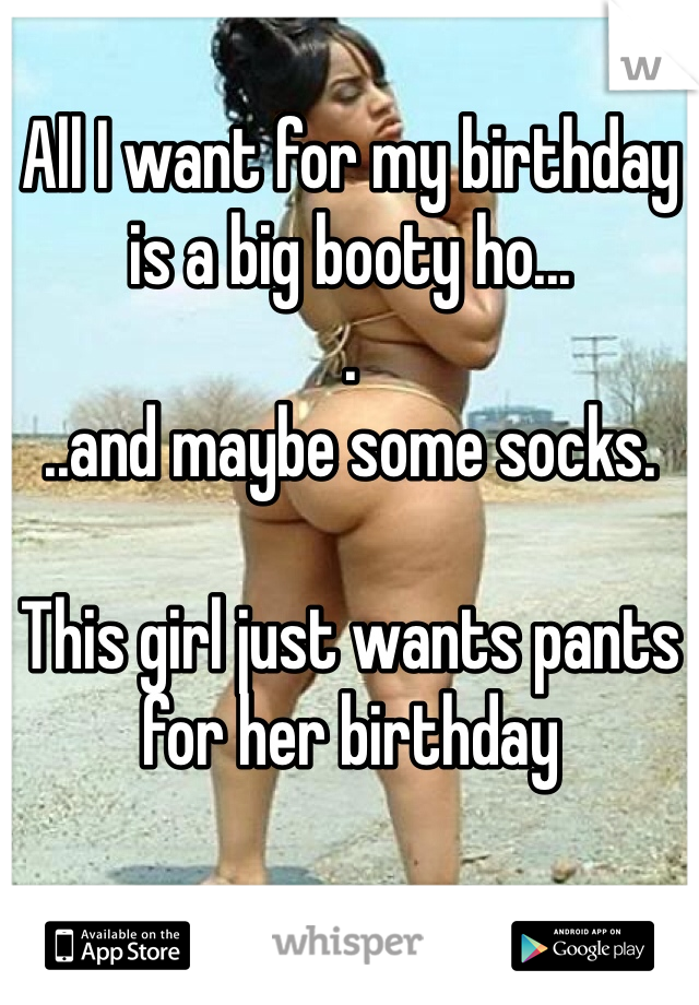 All I want for my birthday is a big booty ho...
.
..and maybe some socks.  

This girl just wants pants for her birthday