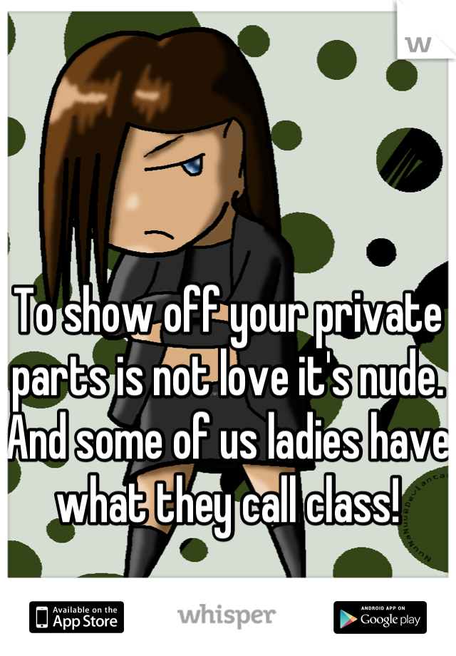 To show off your private parts is not love it's nude. And some of us ladies have what they call class!