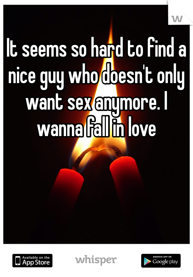 It seems so hard to find a nice guy who doesn't only want sex anymore. I wanna fall in love 
