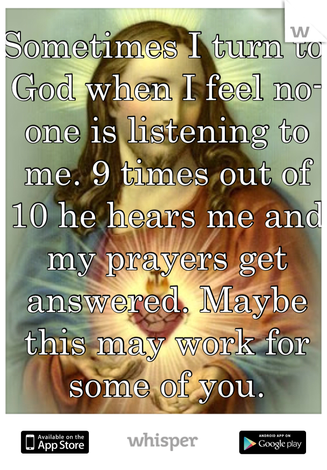 Sometimes I turn to God when I feel no-one is listening to me. 9 times out of 10 he hears me and my prayers get answered. Maybe this may work for some of you.