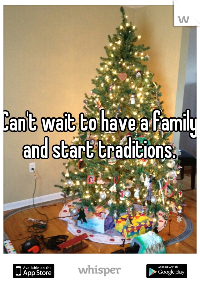 Can't wait to have a family and start traditions. 