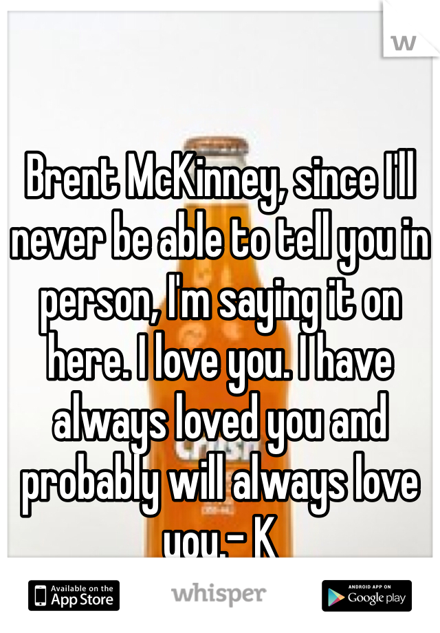 Brent McKinney, since I'll never be able to tell you in person, I'm saying it on here. I love you. I have always loved you and probably will always love you.- K