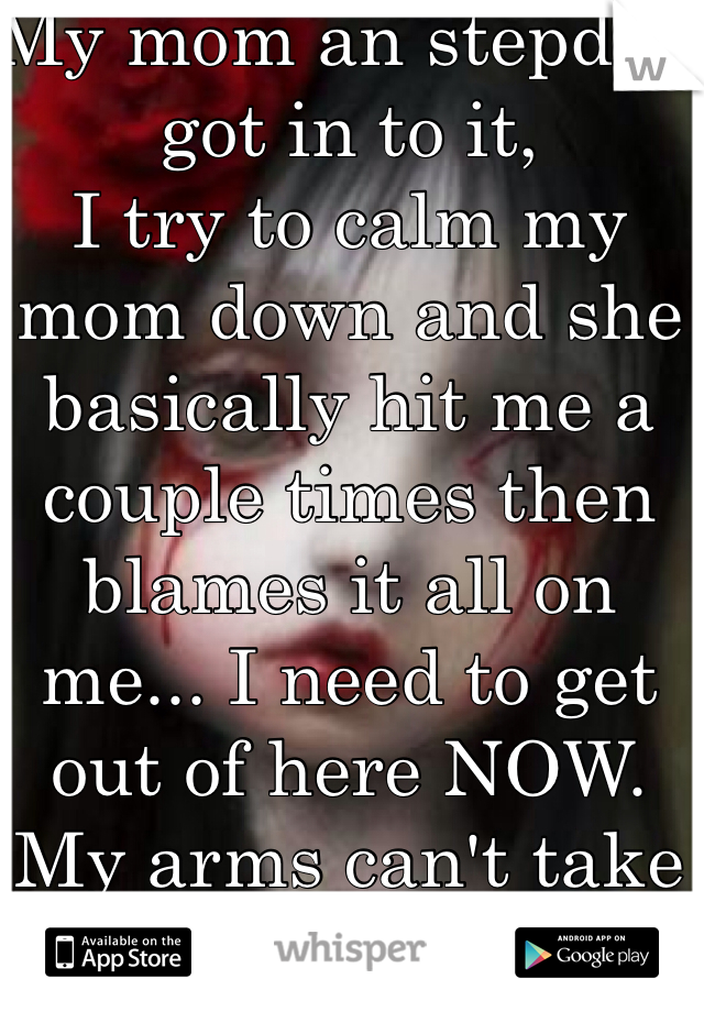 My mom an stepdad got in to it,
I try to calm my mom down and she basically hit me a couple times then blames it all on me... I need to get out of here NOW. My arms can't take this much longer. 
