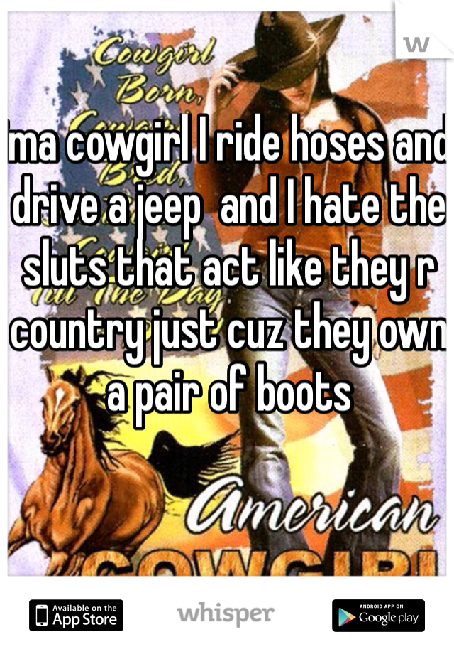 ima cowgirl I ride hoses and drive a jeep  and I hate the sluts that act like they r country just cuz they own a pair of boots