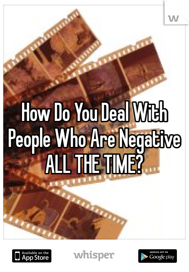 How Do You Deal With People Who Are Negative ALL THE TIME?