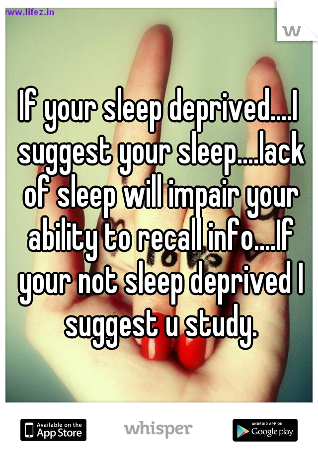 If your sleep deprived....I suggest your sleep....lack of sleep will impair your ability to recall info....If your not sleep deprived I suggest u study.