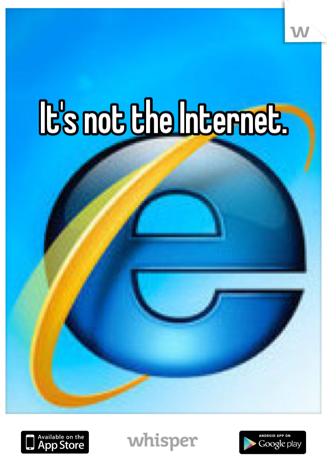 It's not the Internet. 