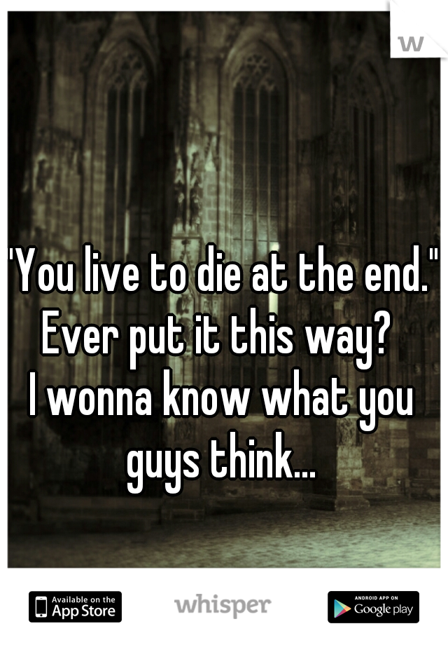 "You live to die at the end."
Ever put it this way? 
I wonna know what you guys think... 