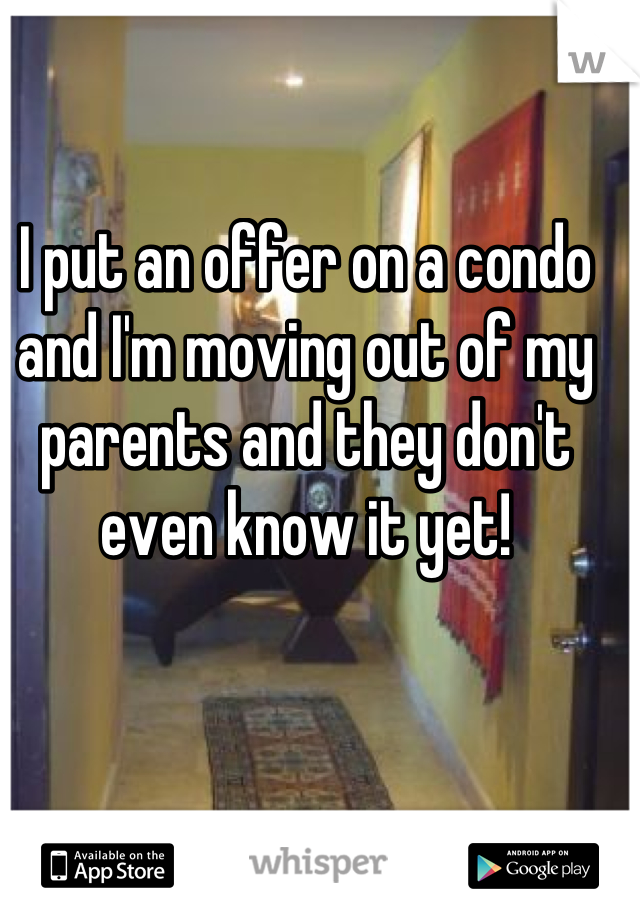 I put an offer on a condo and I'm moving out of my parents and they don't even know it yet!
