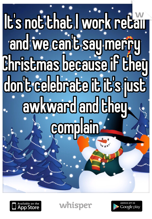 It's not that I work retail and we can't say merry Christmas because if they don't celebrate it it's just awkward and they complain