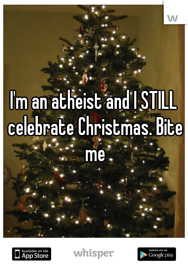 I'm an atheist and I STILL celebrate Christmas. Bite me