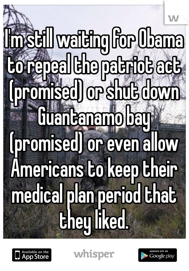 I'm still waiting for Obama to repeal the patriot act (promised) or shut down Guantanamo bay (promised) or even allow Americans to keep their medical plan period that they liked.
