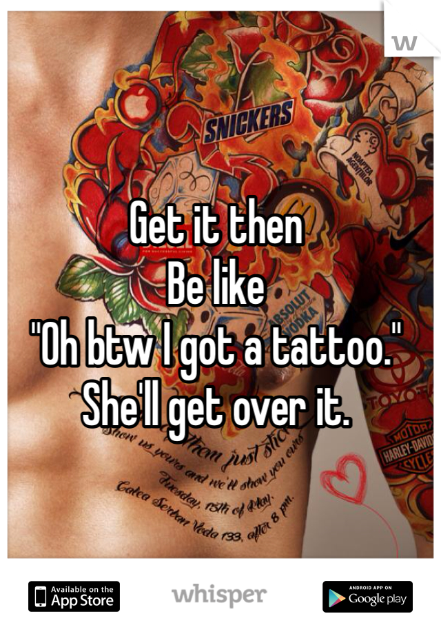 Get it then
Be like
"Oh btw I got a tattoo."
She'll get over it. 