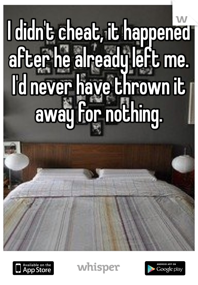 I didn't cheat, it happened after he already left me. I'd never have thrown it away for nothing.