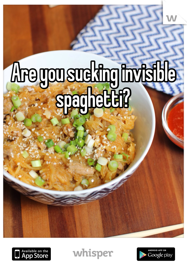 Are you sucking invisible spaghetti?