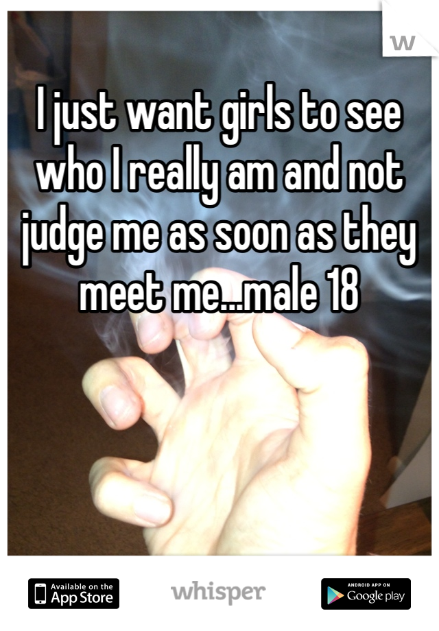 I just want girls to see who I really am and not judge me as soon as they meet me...male 18