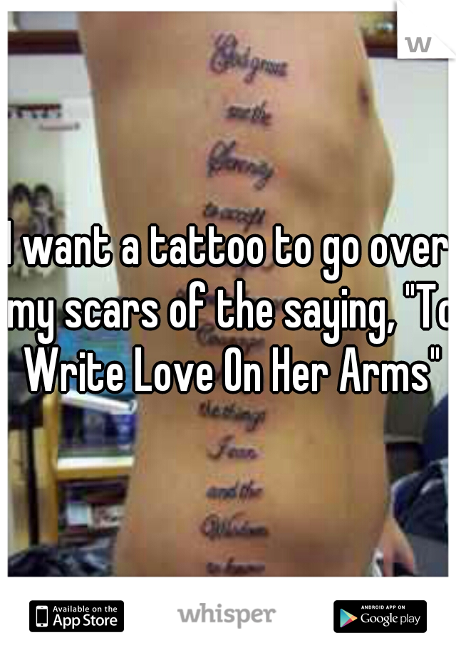 I want a tattoo to go over my scars of the saying, "To Write Love On Her Arms"
