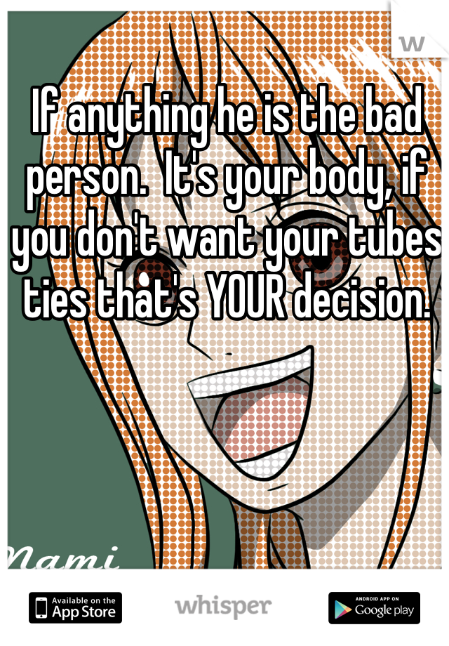 If anything he is the bad person.  It's your body, if you don't want your tubes ties that's YOUR decision.