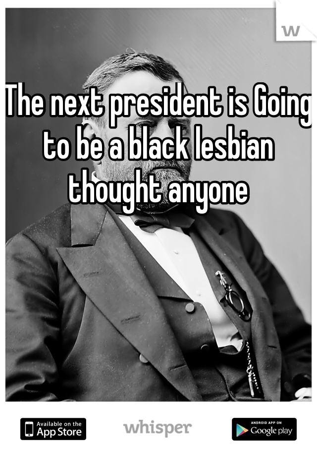 The next president is Going to be a black lesbian thought anyone